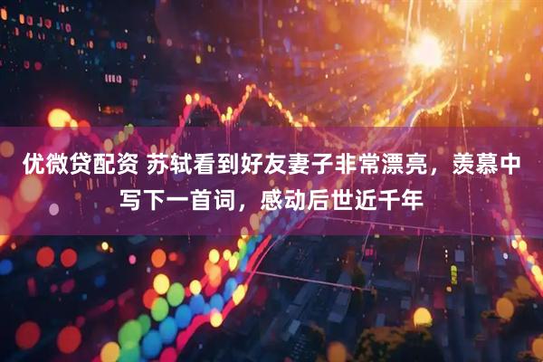 优微贷配资 苏轼看到好友妻子非常漂亮，羡慕中写下一首词，感动后世近千年