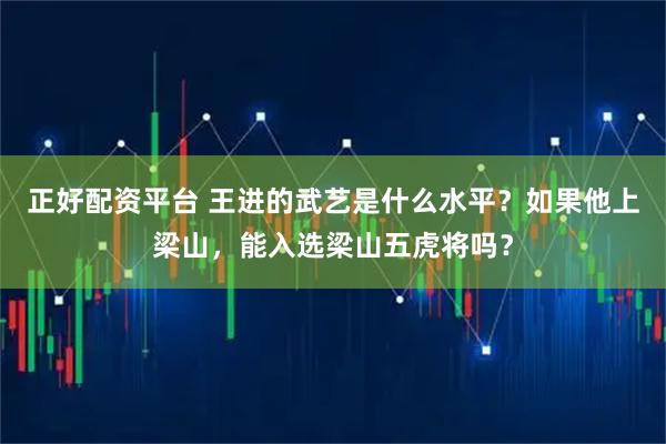 正好配资平台 王进的武艺是什么水平？如果他上梁山，能入选梁山五虎将吗？