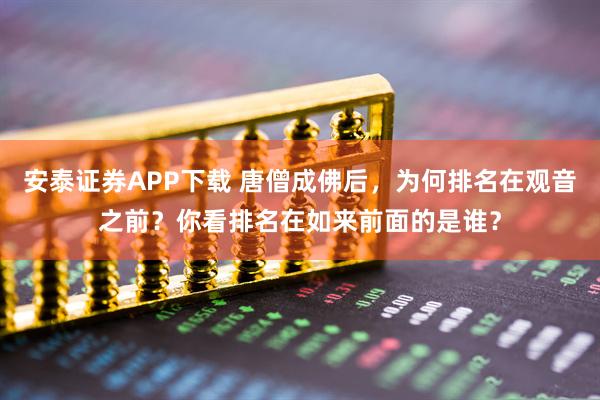 安泰证券APP下载 唐僧成佛后，为何排名在观音之前？你看排名在如来前面的是谁？