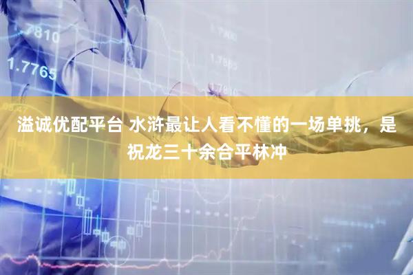 溢诚优配平台 水浒最让人看不懂的一场单挑，是祝龙三十余合平林冲