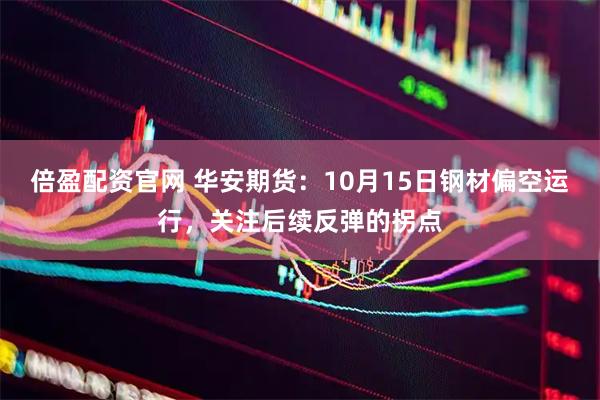 倍盈配资官网 华安期货：10月15日钢材偏空运行，关注后续反弹的拐点