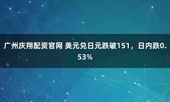 广州庆翔配资官网 美元兑日元跌破151，日内跌0.53%