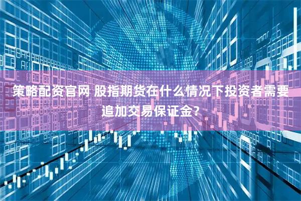 策略配资官网 股指期货在什么情况下投资者需要追加交易保证金？