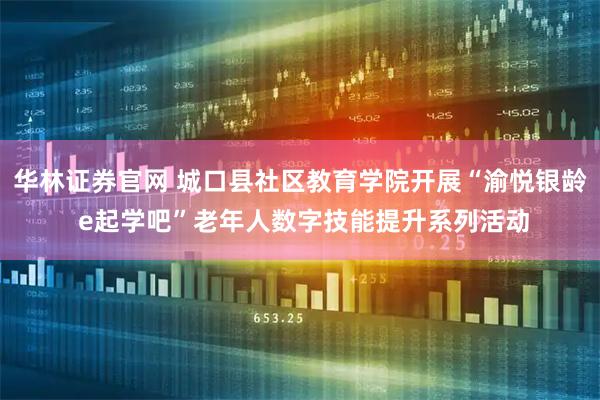 华林证券官网 城口县社区教育学院开展“渝悦银龄 e起学吧”老年人数字技能提升系列活动