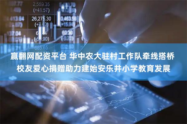 赢翻网配资平台 华中农大驻村工作队牵线搭桥 校友爱心捐赠助力建始安乐井小学教育发展