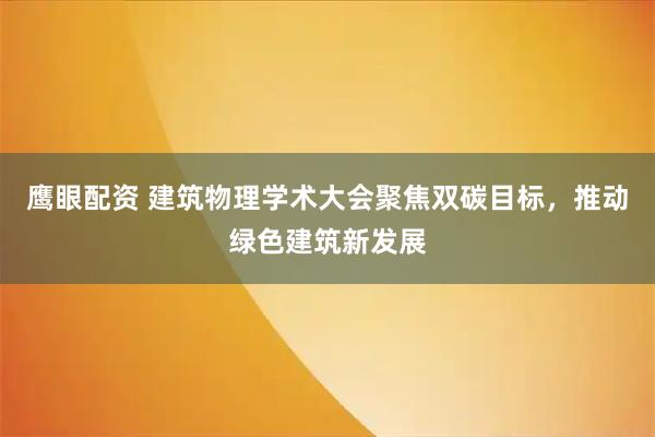 鹰眼配资 建筑物理学术大会聚焦双碳目标，推动绿色建筑新发展