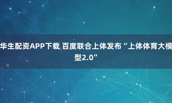 华生配资APP下载 百度联合上体发布“上体体育大模型2.0”