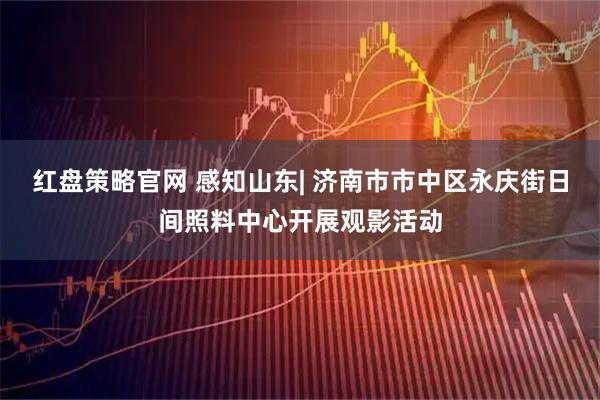 红盘策略官网 感知山东| 济南市市中区永庆街日间照料中心开展观影活动