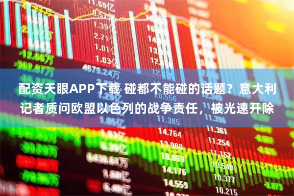 配资天眼APP下载 碰都不能碰的话题？意大利记者质问欧盟以色列的战争责任，被光速开除