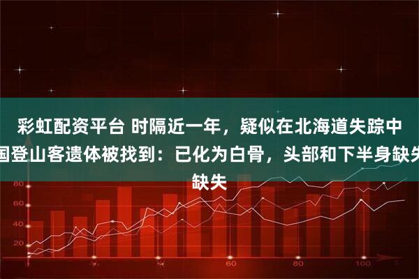 彩虹配资平台 时隔近一年，疑似在北海道失踪中国登山客遗体被找到：已化为白骨，头部和下半身缺失