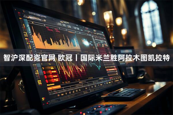 智沪深配资官网 欧冠丨国际米兰胜阿拉木图凯拉特