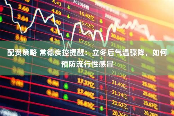 配资策略 常德疾控提醒：立冬后气温骤降，如何预防流行性感冒