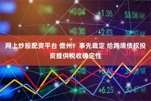 网上炒股配资平台 儋州：事先裁定 给跨境债权投资提供税收确定性