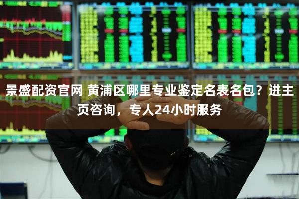 景盛配资官网 黄浦区哪里专业鉴定名表名包？进主页咨询，专人24小时服务
