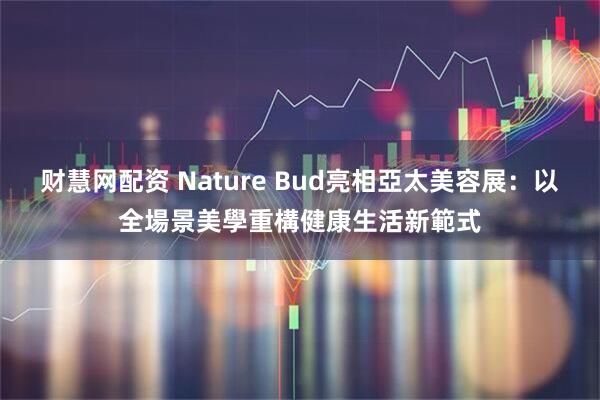 财慧网配资 Nature Bud亮相亞太美容展：以全場景美學重構健康生活新範式
