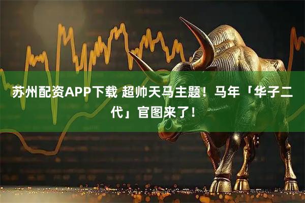 苏州配资APP下载 超帅天马主题！马年「华子二代」官图来了！
