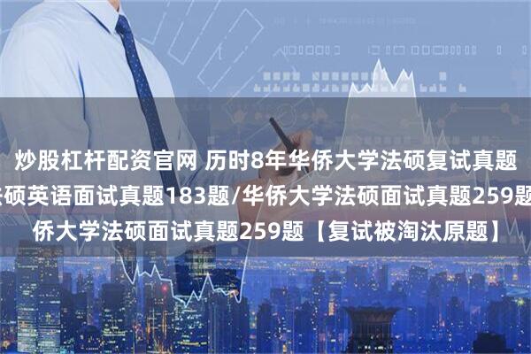 炒股杠杆配资官网 历时8年华侨大学法硕复试真题725题：华侨大学法硕英语面试真题183题/华侨大学法硕面试真题259题【复试被淘汰原题】