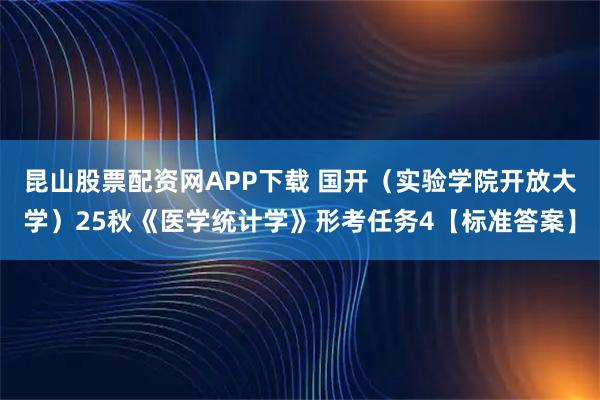 昆山股票配资网APP下载 国开（实验学院开放大学）25秋《医学统计学》形考任务4【标准答案】