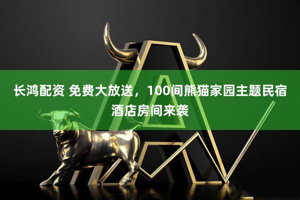 长鸿配资 免费大放送，100间熊猫家园主题民宿酒店房间来袭