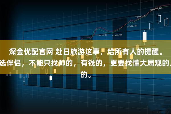 深金优配官网 赴日旅游这事，给所有人的提醒。选伴侣，不能只找帅的，有钱的，更要找懂大局观的。
