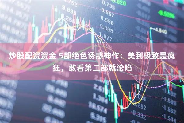 炒股配资资金 5部绝色诱惑神作：美到极致是疯狂，敢看第二部就沦陷