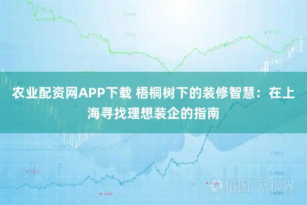 农业配资网APP下载 梧桐树下的装修智慧：在上海寻找理想装企的指南
