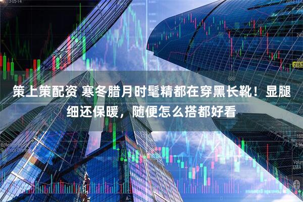 策上策配资 寒冬腊月时髦精都在穿黑长靴！显腿细还保暖，随便怎么搭都好看