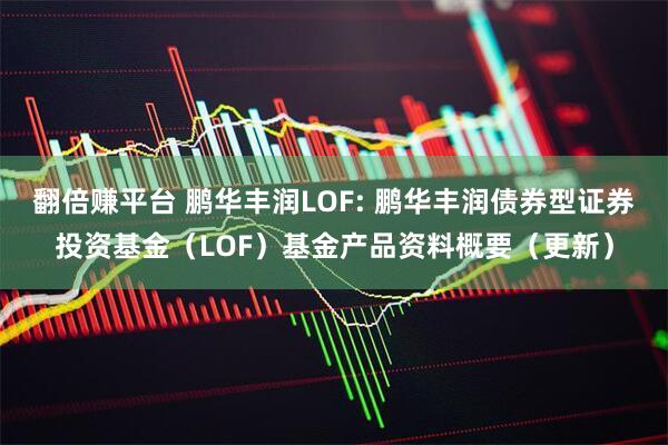 翻倍赚平台 鹏华丰润LOF: 鹏华丰润债券型证券投资基金（LOF）基金产品资料概要（更新）