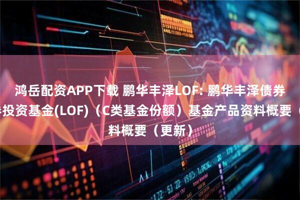 鸿岳配资APP下载 鹏华丰泽LOF: 鹏华丰泽债券型证券投资基金(LOF)（C类基金份额）基金产品资料概要（更新）