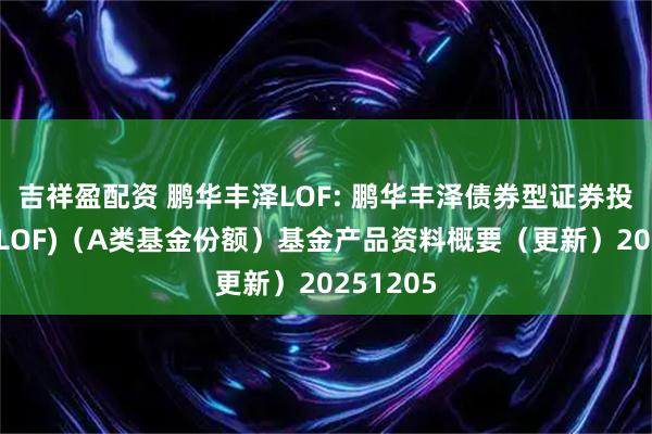 吉祥盈配资 鹏华丰泽LOF: 鹏华丰泽债券型证券投资基金(LOF)（A类基金份额）基金产品资料概要（更新）20251205
