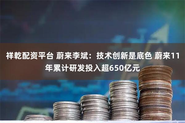 祥乾配资平台 蔚来李斌：技术创新是底色 蔚来11年累计研发投入超650亿元