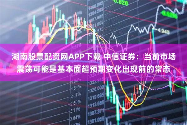 湖南股票配资网APP下载 中信证券：当前市场震荡可能是基本面超预期变化出现前的常态