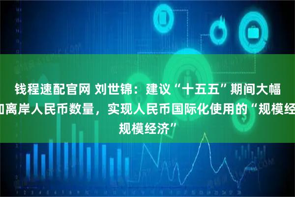 钱程速配官网 刘世锦：建议“十五五”期间大幅增加离岸人民币数量，实现人民币国际化使用的“规模经济”