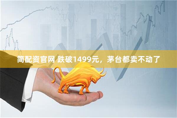 简配资官网 跌破1499元，茅台都卖不动了