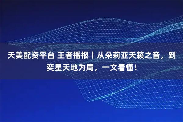 天美配资平台 王者播报丨从朵莉亚天籁之音，到奕星天地为局，一文看懂！