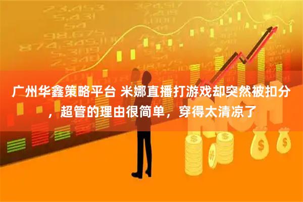 广州华鑫策略平台 米娜直播打游戏却突然被扣分，超管的理由很简单，穿得太清凉了