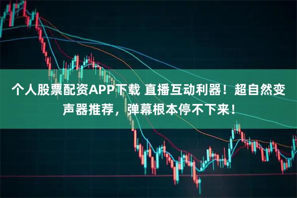 个人股票配资APP下载 直播互动利器！超自然变声器推荐，弹幕根本停不下来！