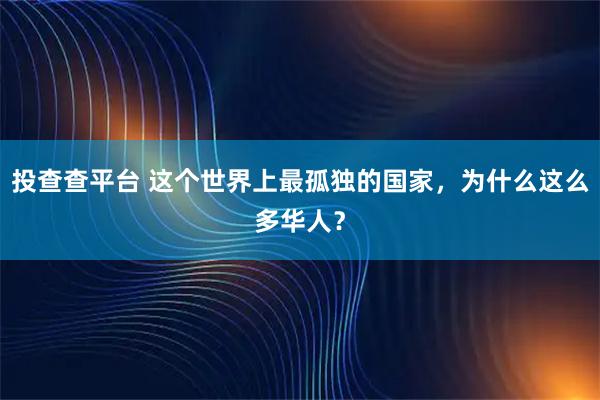 投查查平台 这个世界上最孤独的国家，为什么这么多华人？