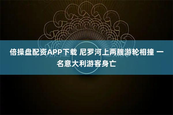 倍操盘配资APP下载 尼罗河上两艘游轮相撞 一名意大利游客身亡