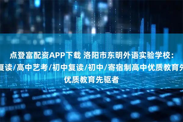点登富配资APP下载 洛阳市东明外语实验学校：高中复读/高中艺考/初中复读/初中/寄宿制高中优质教育先驱者