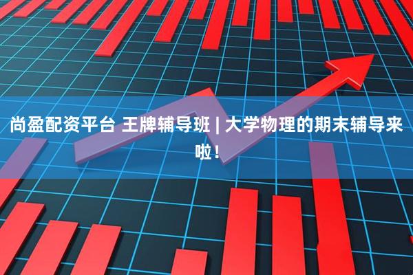 尚盈配资平台 王牌辅导班 | 大学物理的期末辅导来啦！