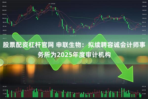 股票配资杠杆官网 申联生物：拟续聘容诚会计师事务所为2025年度审计机构