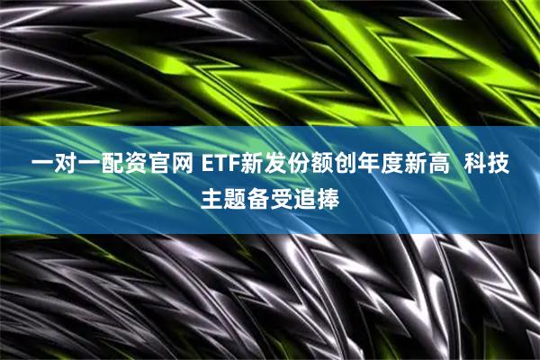 一对一配资官网 ETF新发份额创年度新高  科技主题备受追捧