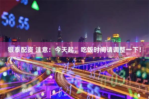银泰配资 注意：今天起，吃饭时间请调整一下！