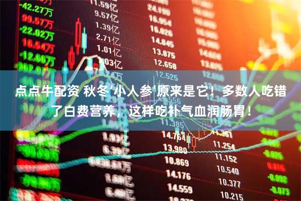 点点牛配资 秋冬‘小人参’原来是它！多数人吃错了白费营养，这样吃补气血润肠胃！