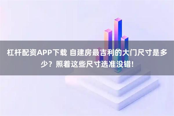 杠杆配资APP下载 自建房最吉利的大门尺寸是多少？照着这些尺寸选准没错!