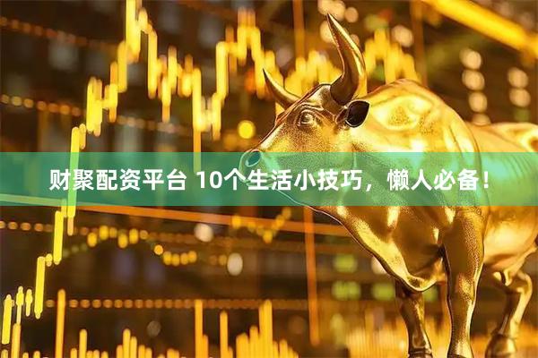 财聚配资平台 10个生活小技巧，懒人必备！