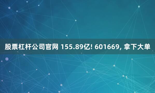 股票杠杆公司官网 155.89亿! 601669, 拿下大单