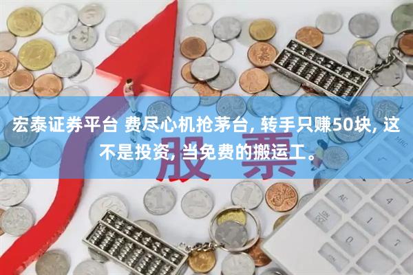 宏泰证券平台 费尽心机抢茅台, 转手只赚50块, 这不是投资, 当免费的搬运工。