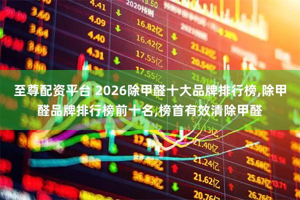 至尊配资平台 2026除甲醛十大品牌排行榜,除甲醛品牌排行榜前十名,榜首有效清除甲醛